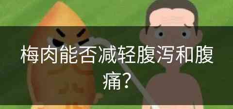 梅肉能否减轻腹泻和腹痛？